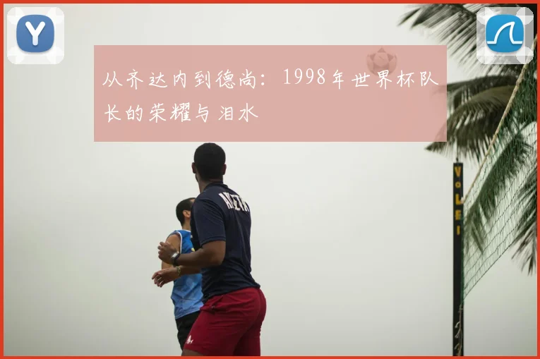 从齐达内到德尚:1998年世界杯队长的荣耀与泪水