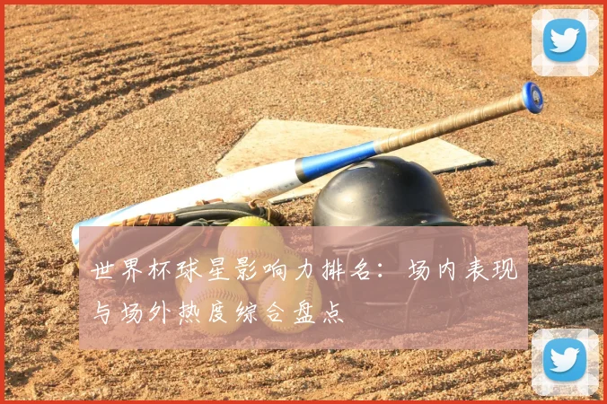 世界杯球星影响力排名:场内表现与场外热度综合盘点