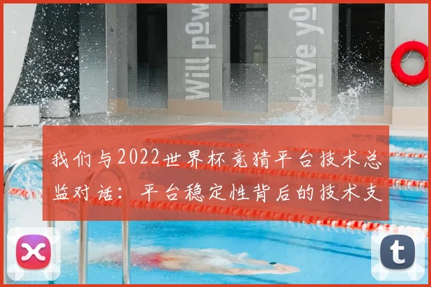我们与2022世界杯竞猜平台技术总监对话:平台稳定性背后的技术支撑