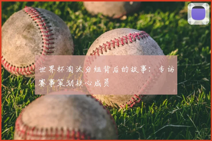 世界杯淘汰分组背后的故事:专访赛事策划核心成员