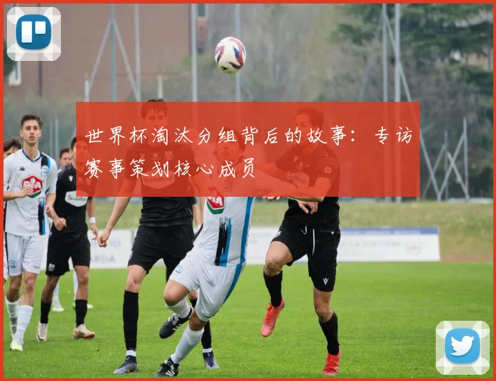 世界杯淘汰分组背后的故事:专访赛事策划核心成员