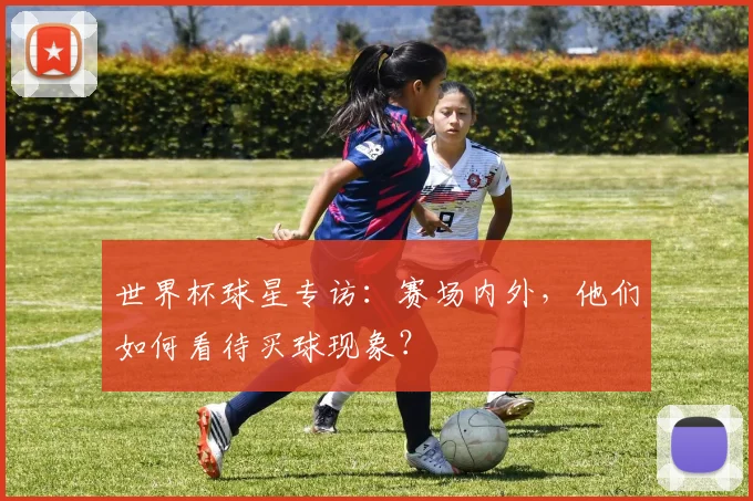 世界杯球星专访：赛场内外，他们如何看待买球现象？