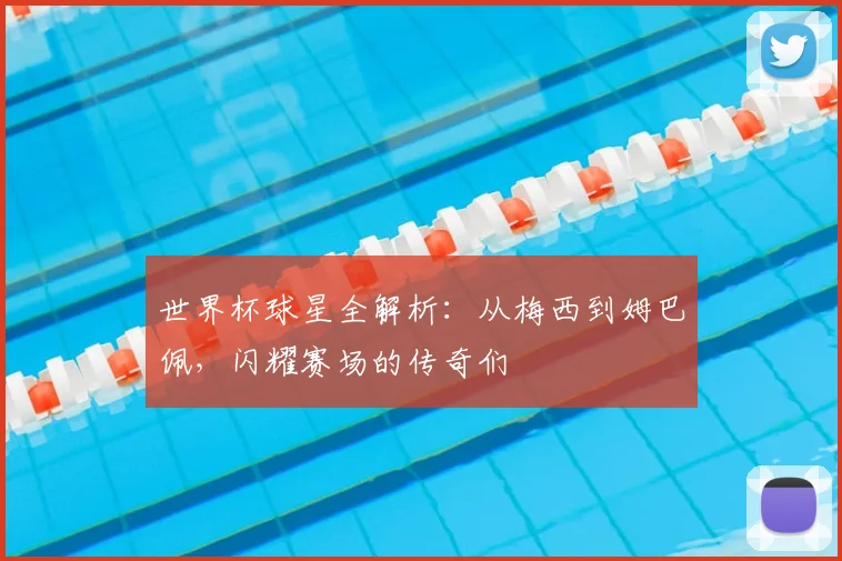 世界杯球星全解析:从梅西到姆巴佩,闪耀赛场的传奇们