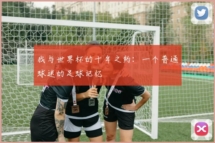 我与世界杯的十年之约：一个普通球迷的足球记忆