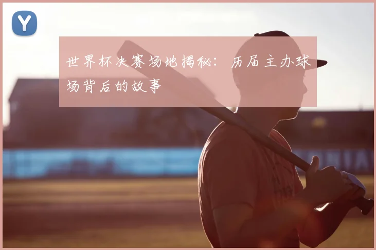 世界杯决赛场地揭秘：历届主办球场背后的故事