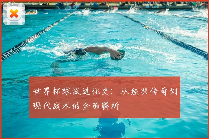 世界杯球技进化史：从经典传奇到现代战术的全面解析