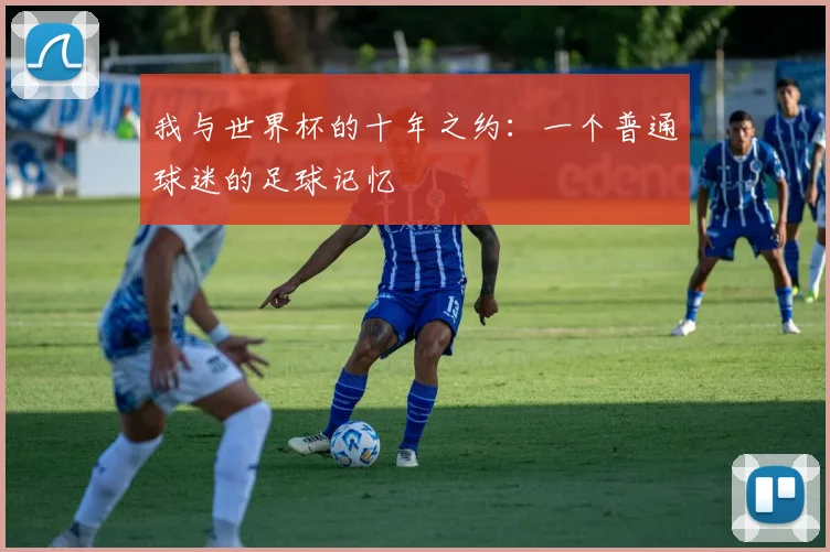 我与世界杯的十年之约：一个普通球迷的足球记忆