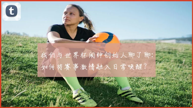 我们与世界杯闹钟创始人聊了聊:如何将赛事激情融入日常唤醒?