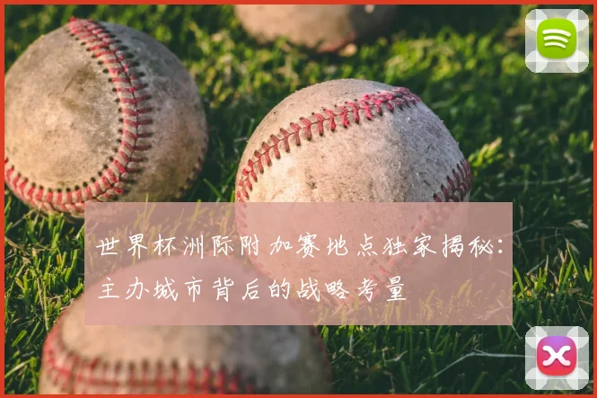 世界杯洲际附加赛地点独家揭秘:主办城市背后的战略考量