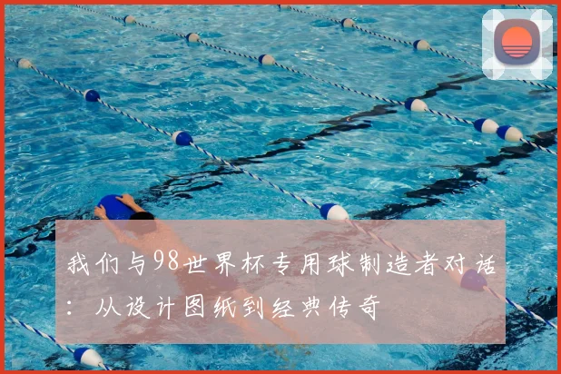 我们与98世界杯专用球制造者对话：从设计图纸到经典传奇