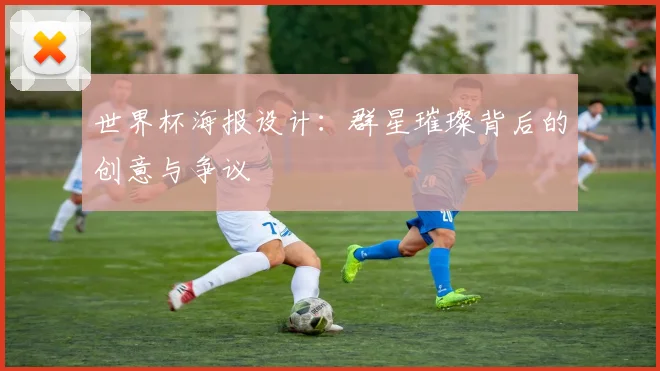 世界杯海报设计:群星璀璨背后的创意与争议