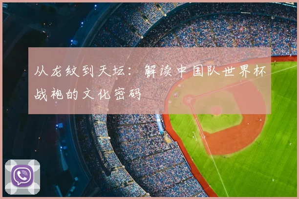 从龙纹到天坛:解读中国队世界杯战袍的文化密码