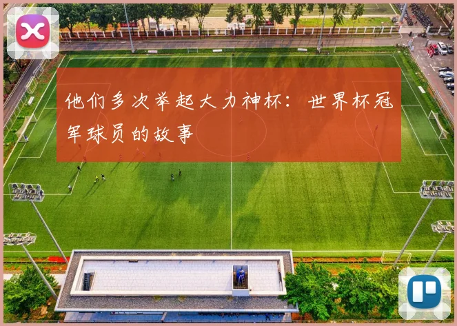 他们多次举起大力神杯:世界杯冠军球员的故事