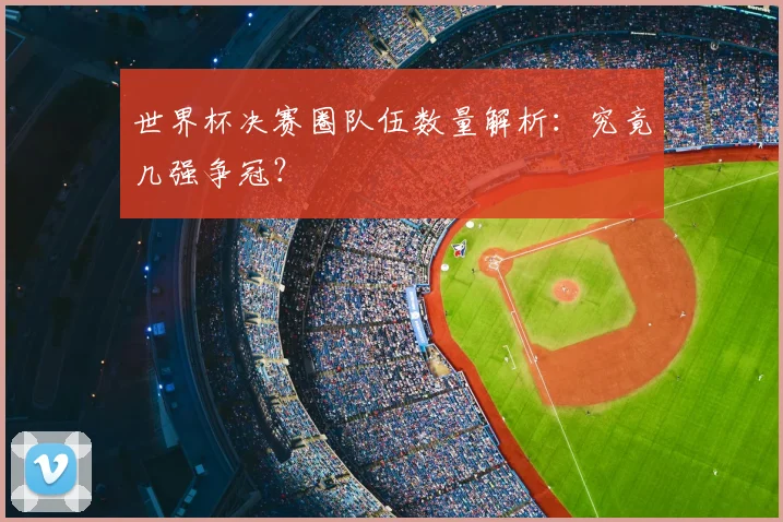 世界杯决赛圈队伍数量解析：究竟几强争冠？