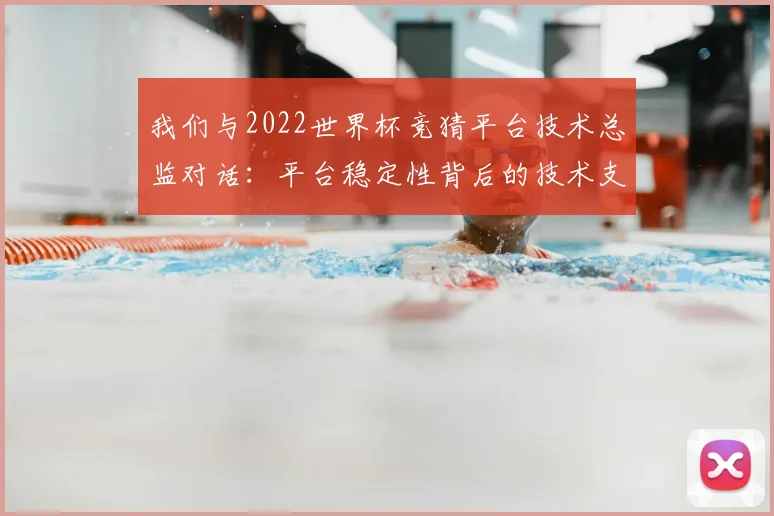 我们与2022世界杯竞猜平台技术总监对话:平台稳定性背后的技术支撑