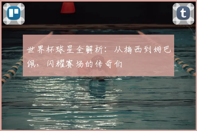 世界杯球星全解析:从梅西到姆巴佩,闪耀赛场的传奇们