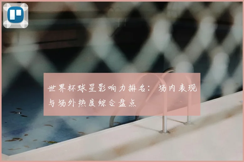 世界杯球星影响力排名：场内表现与场外热度综合盘点