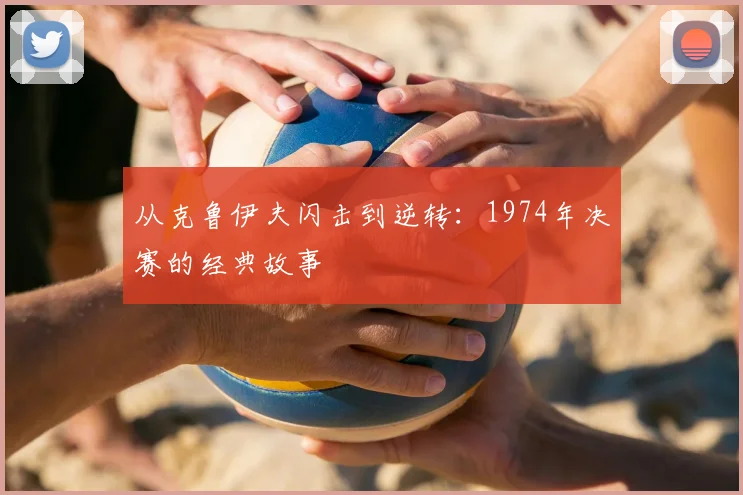 从克鲁伊夫闪击到逆转:1974年决赛的经典故事