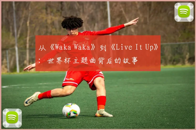 从《Waka Waka》到《Live It Up》：世界杯主题曲背后的故事