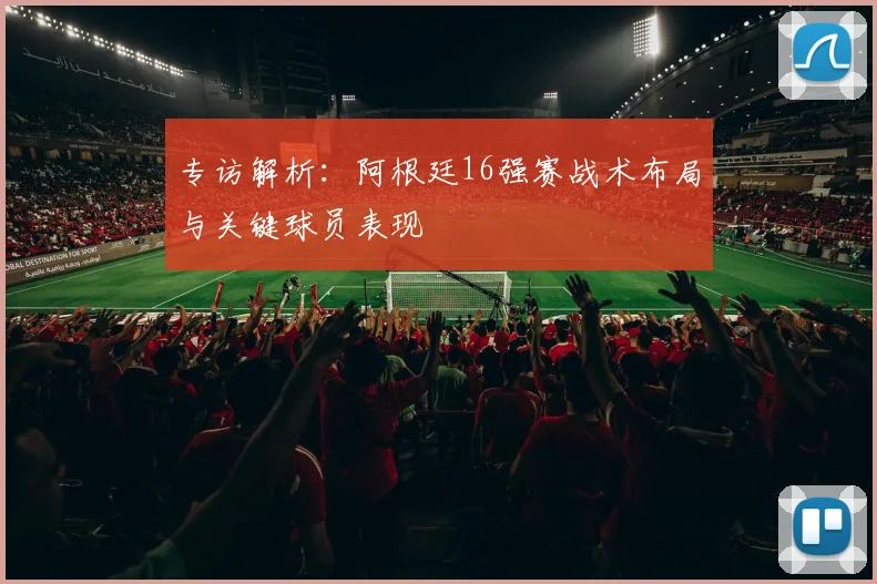 专访解析：阿根廷16强赛战术布局与关键球员表现