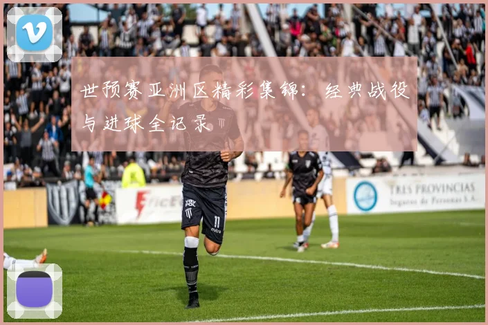 世预赛亚洲区精彩集锦：经典战役与进球全记录