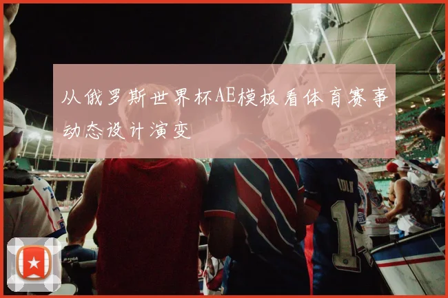 从俄罗斯世界杯AE模板看体育赛事动态设计演变